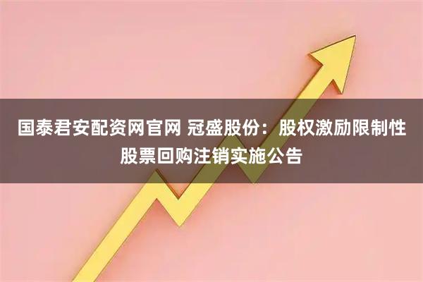 国泰君安配资网官网 冠盛股份：股权激励限制性股票回购注销实施公告