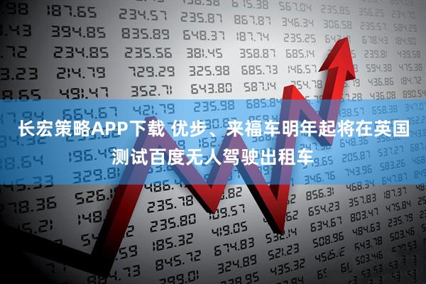 长宏策略APP下载 优步、来福车明年起将在英国测试百度无人驾驶出租车