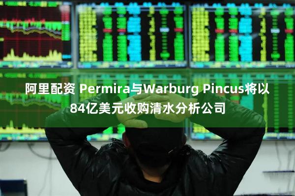 阿里配资 Permira与Warburg Pincus将以84亿美元收购清水分析公司