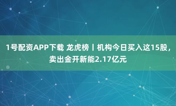 1号配资APP下载 龙虎榜丨机构今日买入这15股，卖出金开新能2.17亿元