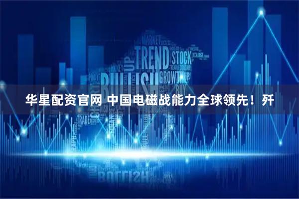 华星配资官网 中国电磁战能力全球领先！歼