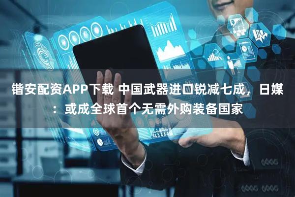 锴安配资APP下载 中国武器进口锐减七成，日媒：或成全球首个无需外购装备国家