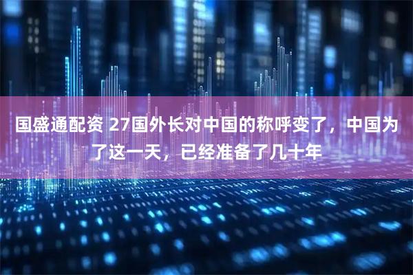 国盛通配资 27国外长对中国的称呼变了，中国为了这一天，已经准备了几十年