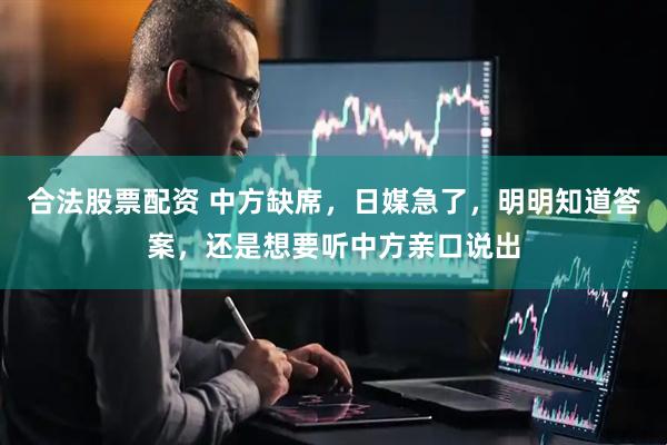 合法股票配资 中方缺席，日媒急了，明明知道答案，还是想要听中方亲口说出