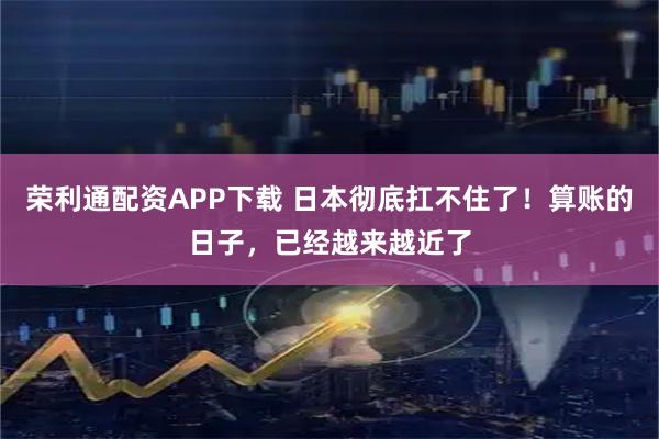 荣利通配资APP下载 日本彻底扛不住了！算账的日子，已经越来越近了